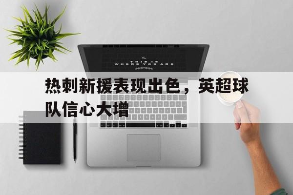 IM电竞中国游戏平台-热刺新援表现出色,英超球队信心大增的原因